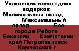 Упаковщик новогодних подарков › Минимальный оклад ­ 38 000 › Максимальный оклад ­ 50 000 - Все города Работа » Вакансии   . Камчатский край,Петропавловск-Камчатский г.